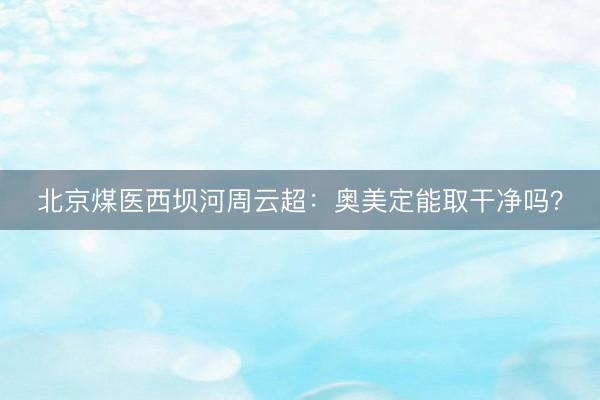 北京煤医西坝河周云超：奥美定能取干净吗？