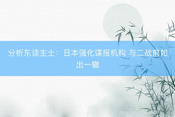 分析东谈主士：日本强化谍报机构 与二战前如出一辙