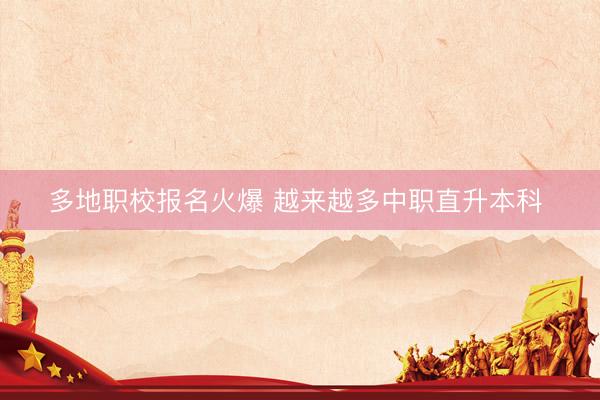多地职校报名火爆 越来越多中职直升本科 