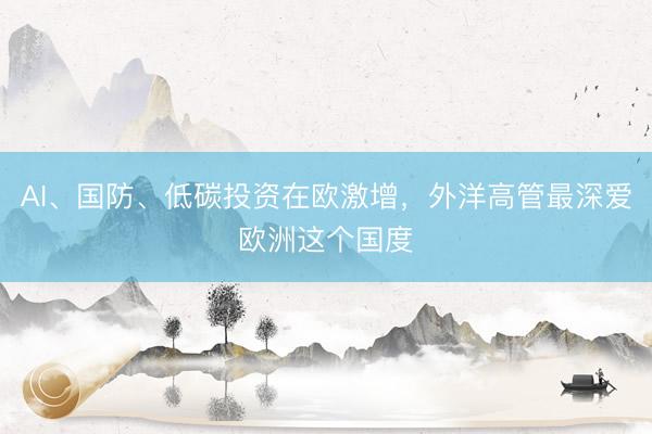 AI、国防、低碳投资在欧激增，外洋高管最深爱欧洲这个国度