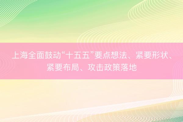 上海全面鼓动“十五五”要点想法、紧要形状、紧要布局、攻击政策落地