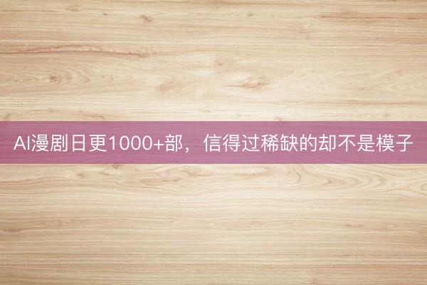 AI漫剧日更1000+部，信得过稀缺的却不是模子