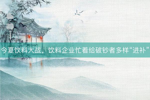 今夏饮料大战，饮料企业忙着给破钞者多样“进补”