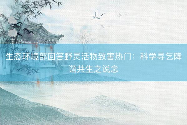 生态环境部回答野灵活物致害热门：科学寻乞降谐共生之说念