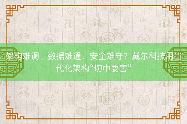 架构难调、数据难通、安全难守？戴尔科技用当代化架构“切中要害”