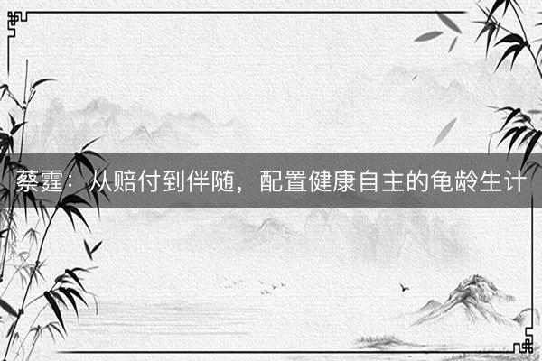 蔡霆：从赔付到伴随，配置健康自主的龟龄生计