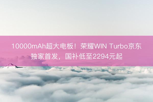 10000mAh超大电板！荣耀WIN Turbo京东独家首发，国补低至2294元起