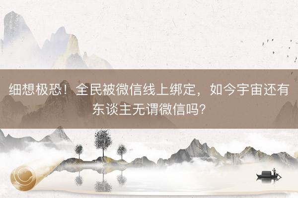 细想极恐！全民被微信线上绑定，如今宇宙还有东谈主无谓微信吗？