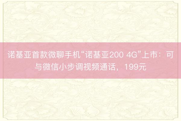 诺基亚首款微聊手机“诺基亚200 4G”上市：可与微信小步调视频通话，199元