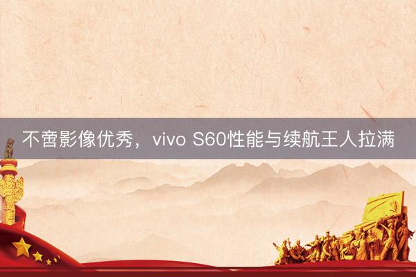 不啻影像优秀，vivo S60性能与续航王人拉满