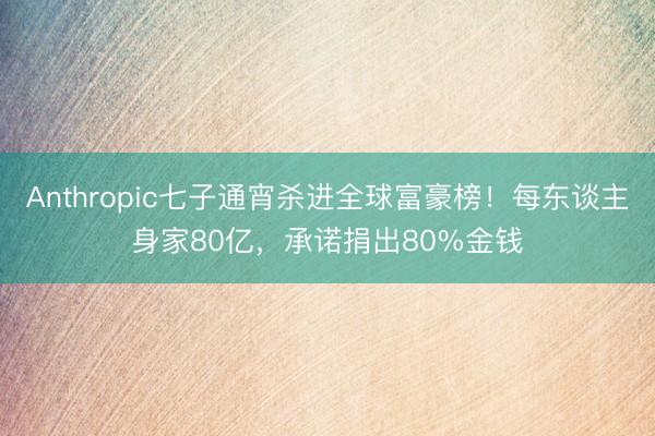 Anthropic七子通宵杀进全球富豪榜！每东谈主身家80亿，承诺捐出80%金钱