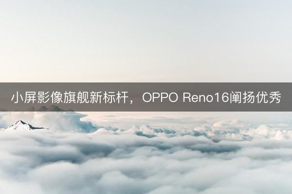 小屏影像旗舰新标杆，OPPO Reno16阐扬优秀
