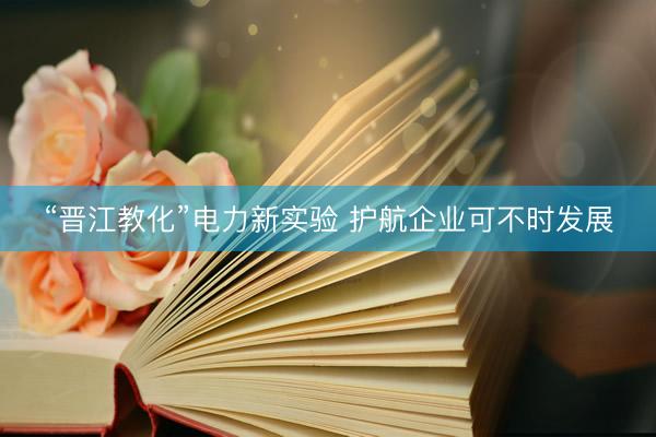 “晋江教化”电力新实验 护航企业可不时发展