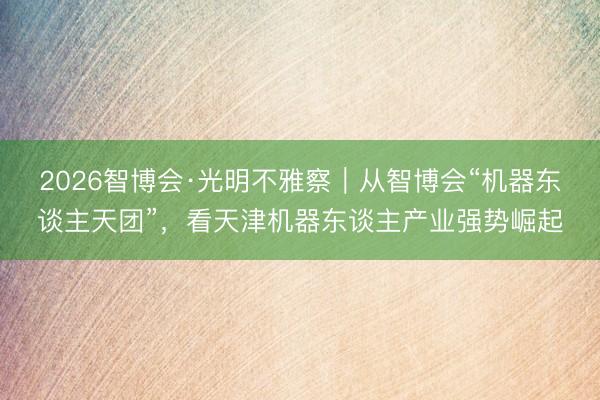 2026智博会·光明不雅察｜从智博会“机器东谈主天团”，看天津机器东谈主产业强势崛起