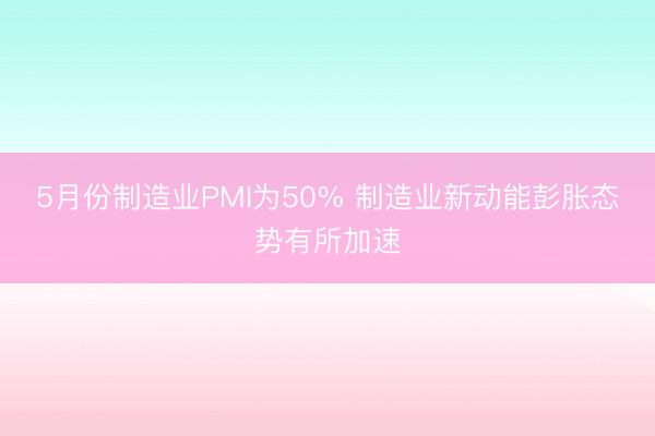 5月份制造业PMI为50% 制造业新动能彭胀态势有所加速