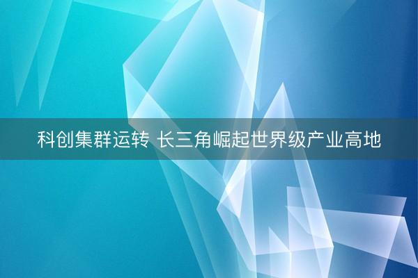 科创集群运转 长三角崛起世界级产业高地