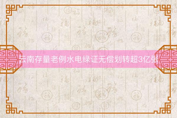 云南存量老例水电绿证无偿划转超3亿张