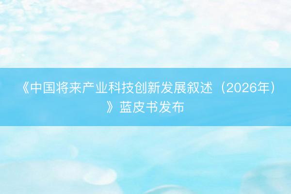 《中国将来产业科技创新发展叙述（2026年）》蓝皮书发布