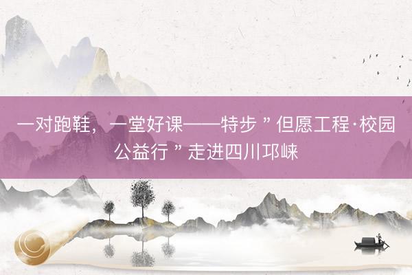 一对跑鞋，一堂好课——特步＂但愿工程·校园公益行＂走进四川邛崃