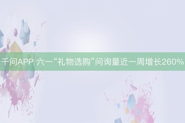 千问APP 六一“礼物选购”问询量近一周增长260%