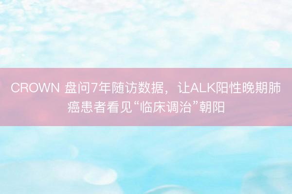 CROWN 盘问7年随访数据，让ALK阳性晚期肺癌患者看见“临床调治”朝阳