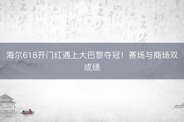 海尔618开门红遇上大巴黎夺冠！赛场与商场双成绩