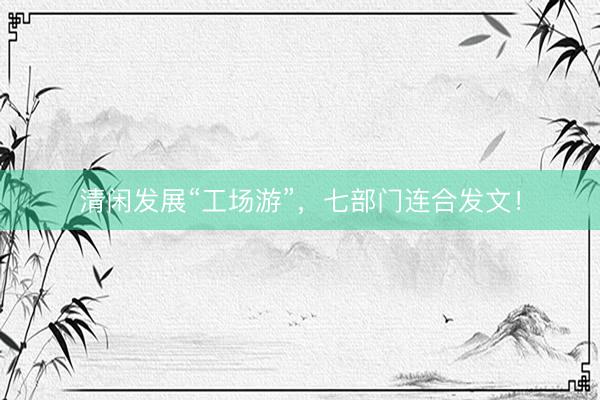 清闲发展“工场游”，七部门连合发文！
