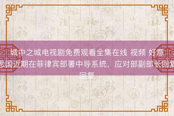 城中之城电视剧免费观看全集在线 视频 好意思国近期在菲律宾部署中导系统，应对部副部长回复
