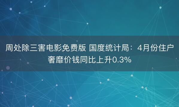 周处除三害电影免费版 国度统计局：4月份住户奢靡价钱同比上升0.3%