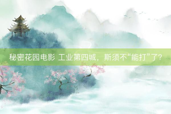 秘密花园电影 工业第四城，斯须不“能打”了？