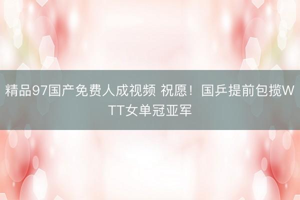 精品97国产免费人成视频 祝愿！国乒提前包揽WTT女单冠亚军