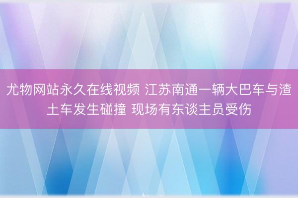 尤物网站永久在线视频 江苏南通一辆大巴车与渣土车发生碰撞 现场有东谈主员受伤