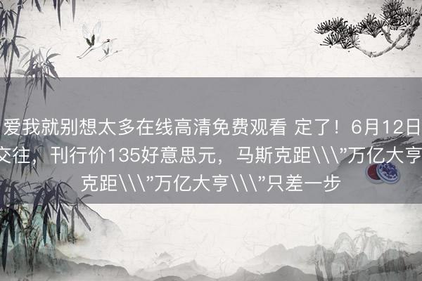 爱我就别想太多在线高清免费观看 定了！6月12日SpaceX上市交往，刊行价135好意思元，<a href=