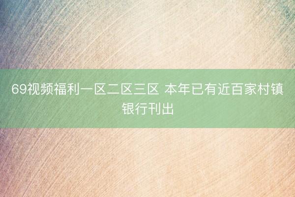69视频福利一区二区三区 本年已有近百家村镇银行刊出