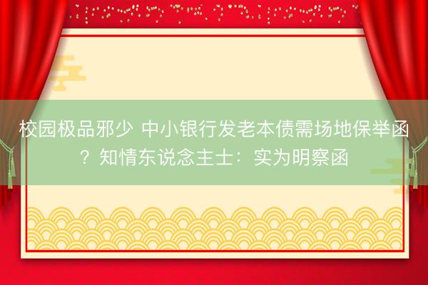 校园极品邪少 中小银行发老本债需场地保举函？知情东说念主士：实为明察函