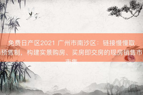 免费日产区2021 广州市南沙区：链接慢慢取消预售制，构建实景购房、买房即交房的现房销售市集