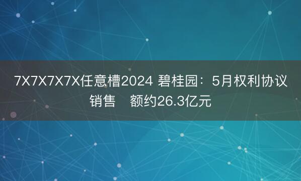 7X7X7X7X任意槽2024 碧桂园：5月权利协议销售金额约26.3亿元