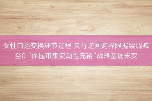 女性口述交换细节过程 央行逆回购界限握续调减至0 “保握市集流动性充裕”战略基调未变