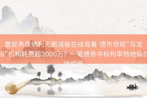詹妮弗康纳利无删减版在线观看 债市惊现“乌龙指”机构耗费超3000万？一笔债券中标利率特地偏低
