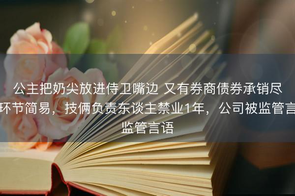 公主把奶尖放进侍卫嘴边 又有券商债券承销尽调环节简易，技俩负责东谈主禁业1年，公司被监管言语