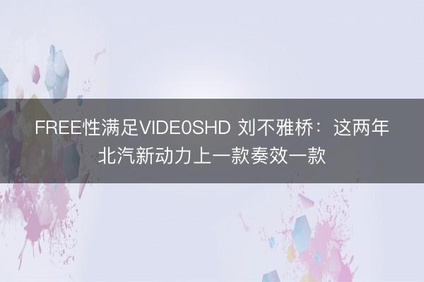 FREE性满足VIDE0SHD 刘不雅桥：这两年北汽新动力上一款奏效一款
