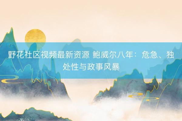 野花社区视频最新资源 鲍威尔八年：危急、独处性与政事风暴
