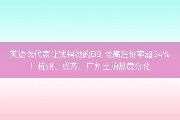 英语课代表让我桶她的BB 最高溢价率超34%！杭州、成齐、广州土拍热度分化