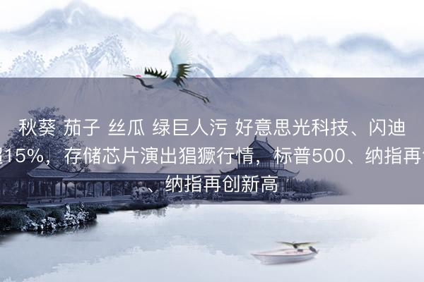 秋葵 茄子 丝瓜 绿巨人污 好意思光科技、闪迪暴涨超15%，存储芯片演出猖獗行情，标普500、纳指再创新高