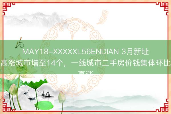MAY18-XXXXXL56ENDIAN 3月新址价钱高涨城市增至14个,一线城市二手房价钱集体环比高涨