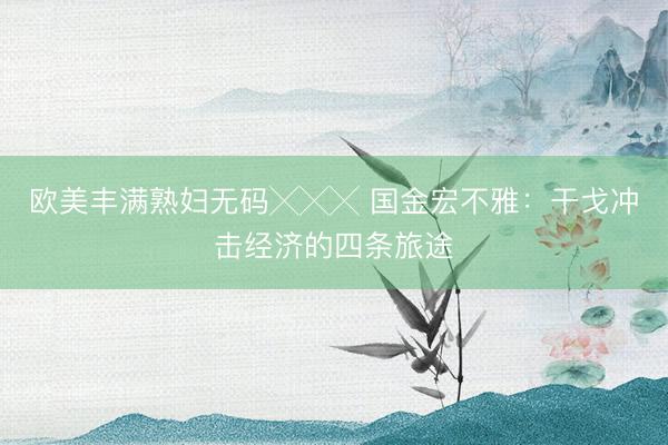 欧美丰满熟妇无码╳╳╳ 国金宏不雅：干戈冲击经济的四条旅途