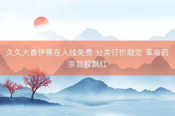 久久大香伊蕉在人线免费 分类订价敲定 革命药宗旨股飘红