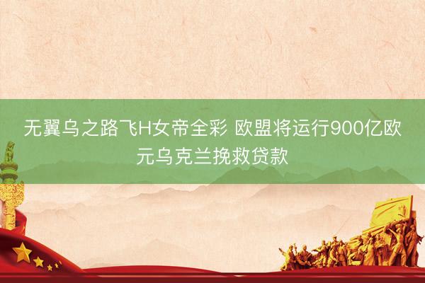 无翼乌之路飞H女帝全彩 欧盟将运行900亿欧元乌克兰挽救贷款