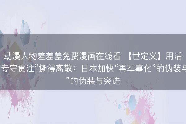 动漫人物差差差免费漫画在线看 【世定义】用活动把“专守贯注”撕得离散：日本加快“再军事化”的伪装与突进