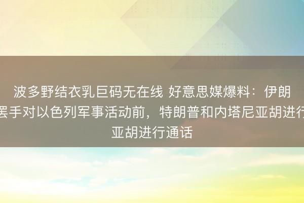 波多野结衣乳巨码无在线 好意思媒爆料：伊朗秘书罢手对以色列军事活动前，特朗普和内塔尼亚胡进行通话